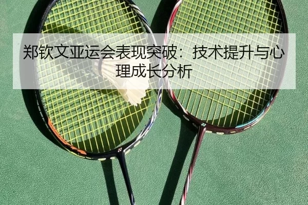 郑钦文亚运会表现突破：技术提升与心理成长分析